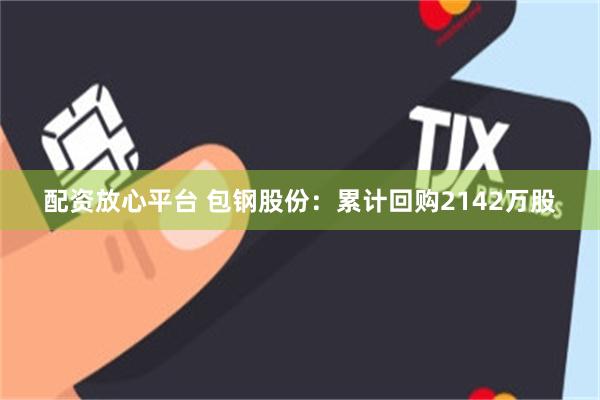 配资放心平台 包钢股份：累计回购2142万股