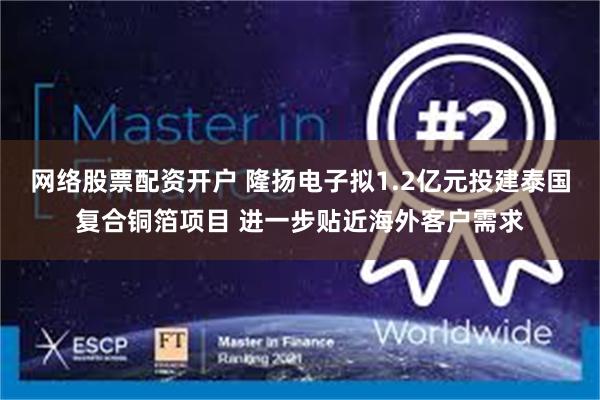 网络股票配资开户 隆扬电子拟1.2亿元投建泰国复合铜箔项目 进一步贴近海外客户需求