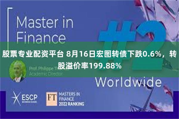 股票专业配资平台 8月16日宏图转债下跌0.6%，转股溢价率199.88%