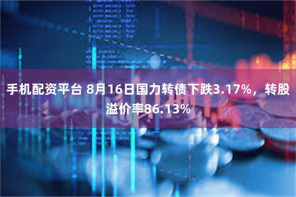 手机配资平台 8月16日国力转债下跌3.17%，转股溢价率86.13%