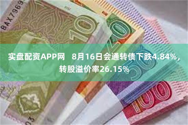 实盘配资APP网   8月16日会通转债下跌4.84%，转股溢价率26.15%