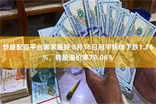 炒股配资平台哪家最好 8月16日冠宇转债下跌1.76%，转股溢价率78.06%