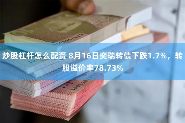 炒股杠杆怎么配资 8月16日奕瑞转债下跌1.7%，转股溢价率78.73%