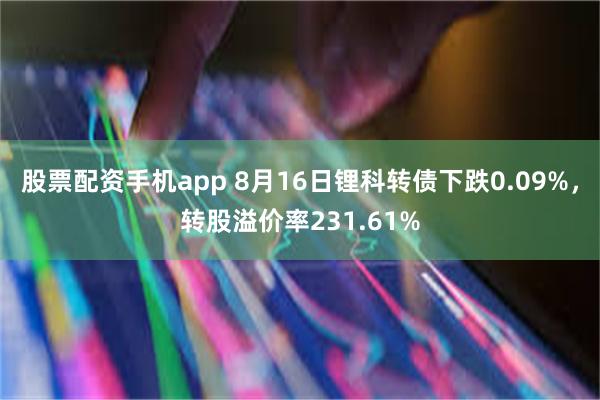 股票配资手机app 8月16日锂科转债下跌0.09%，转股溢价率231.61%