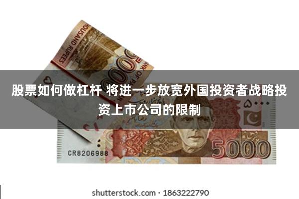 股票如何做杠杆 将进一步放宽外国投资者战略投资上市公司的限制