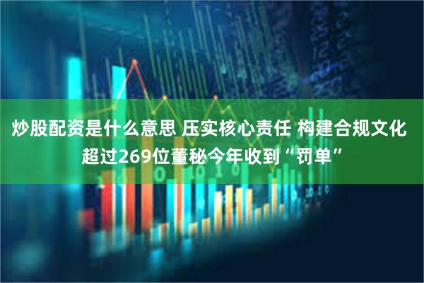 炒股配资是什么意思 压实核心责任 构建合规文化 超过269位董秘今年收到“罚单”