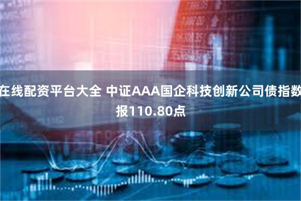 在线配资平台大全 中证AAA国企科技创新公司债指数报110.80点