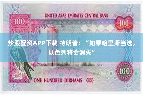 炒股配资APP下载 特朗普：“如果哈里斯当选，以色列将会消失”