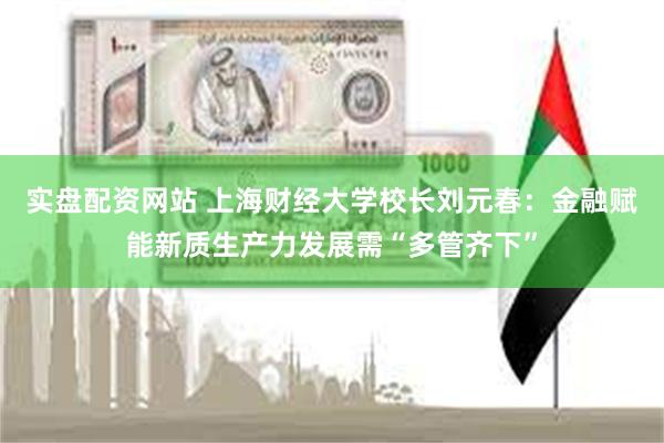 实盘配资网站 上海财经大学校长刘元春：金融赋能新质生产力发展需“多管齐下”