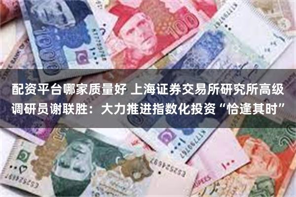 配资平台哪家质量好 上海证券交易所研究所高级调研员谢联胜：大力推进指数化投资“恰逢其时”