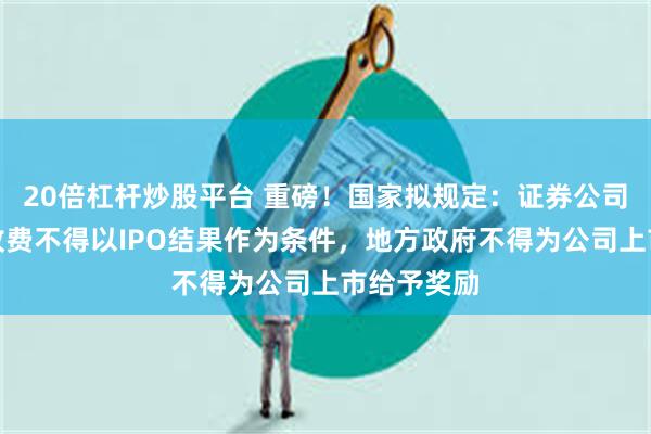 20倍杠杆炒股平台 重磅！国家拟规定：证券公司保荐业务收费不得以IPO结果作为条件，地方政府不得为公司上市给予奖励