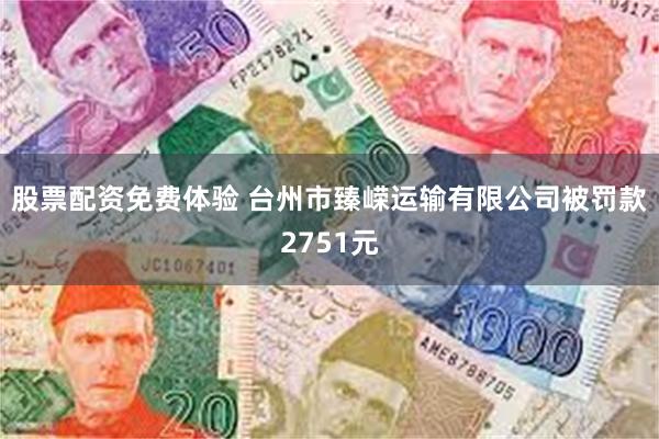 股票配资免费体验 台州市臻嵘运输有限公司被罚款2751元