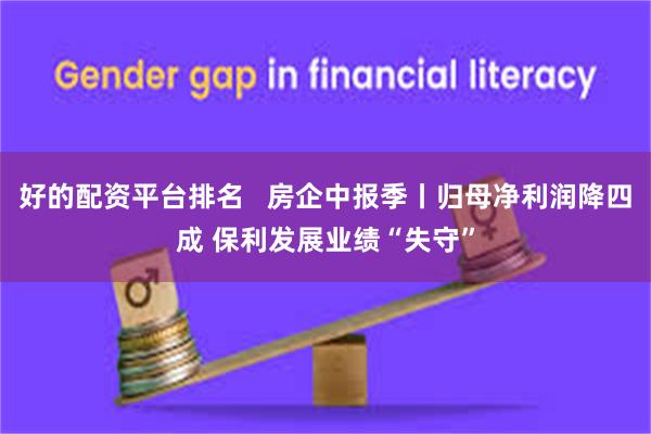 好的配资平台排名   房企中报季丨归母净利润降四成 保利发展业绩“失守”