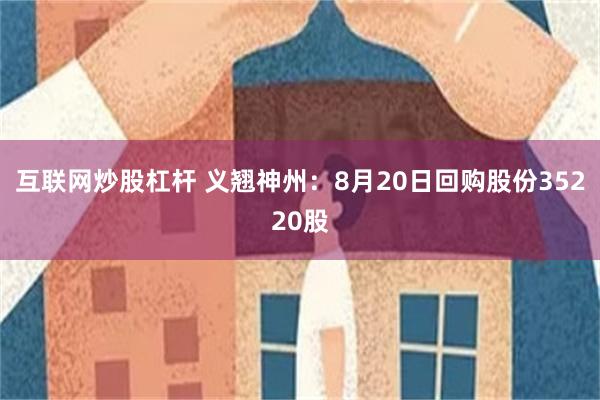 互联网炒股杠杆 义翘神州：8月20日回购股份35220股