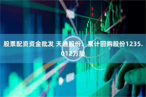 股票配资资金批发 天通股份：累计回购股份1235.012万股