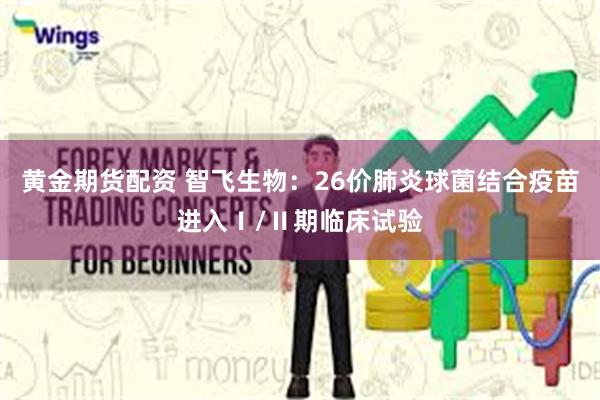 黄金期货配资 智飞生物：26价肺炎球菌结合疫苗进入Ⅰ/Ⅱ期临床试验