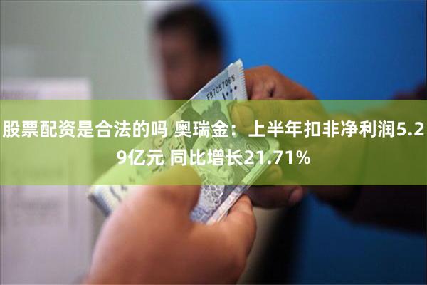 股票配资是合法的吗 奥瑞金：上半年扣非净利润5.29亿元 同比增长21.71%