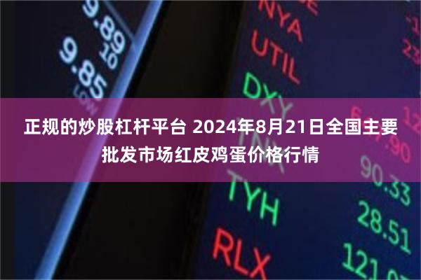 正规的炒股杠杆平台 2024年8月21日全国主要批发市场红皮鸡蛋价格行情
