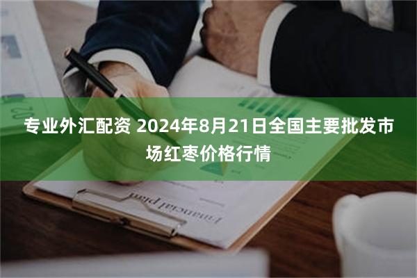 专业外汇配资 2024年8月21日全国主要批发市场红枣价格行情