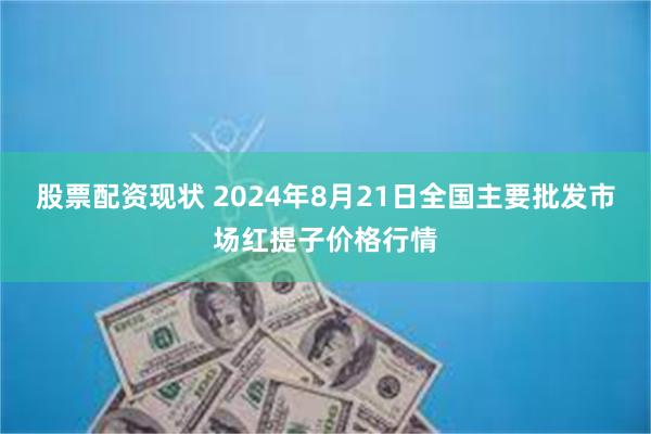 股票配资现状 2024年8月21日全国主要批发市场红提子价格行情