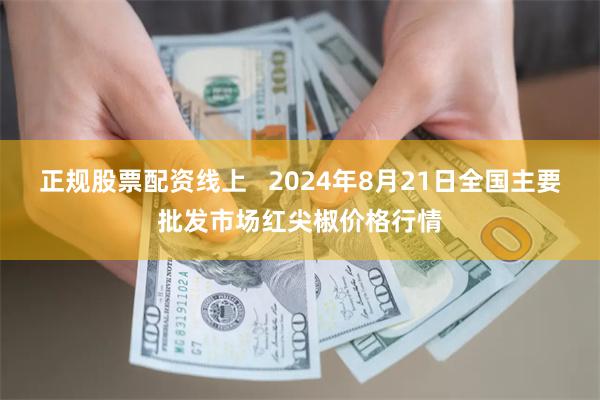 正规股票配资线上   2024年8月21日全国主要批发市场红尖椒价格行情