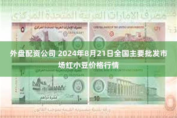 外盘配资公司 2024年8月21日全国主要批发市场红小豆价格行情