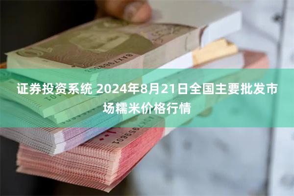 证券投资系统 2024年8月21日全国主要批发市场糯米价格行情
