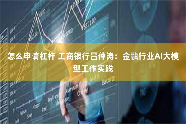怎么申请杠杆 工商银行吕仲涛：金融行业AI大模型工作实践