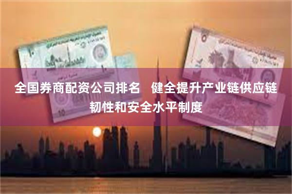 全国券商配资公司排名   健全提升产业链供应链韧性和安全水平制度