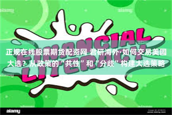 正规在线股票期货配资网 君研海外·如何交易美国大选？从政策的“共性”和“分歧”构建大选策略