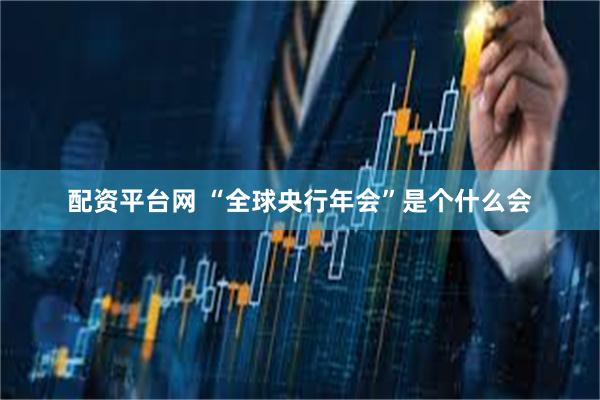 配资平台网 “全球央行年会”是个什么会
