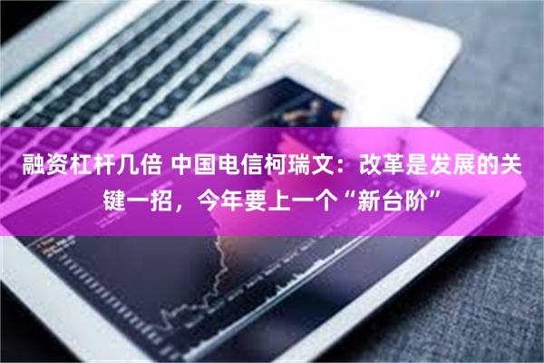 融资杠杆几倍 中国电信柯瑞文：改革是发展的关键一招，今年要上一个“新台阶”
