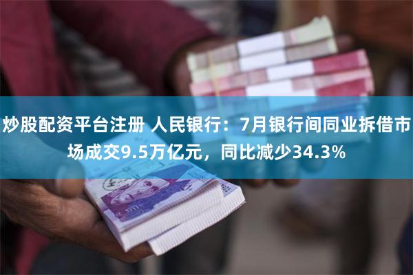 炒股配资平台注册 人民银行：7月银行间同业拆借市场成交9.5万亿元，同比减少34.3%
