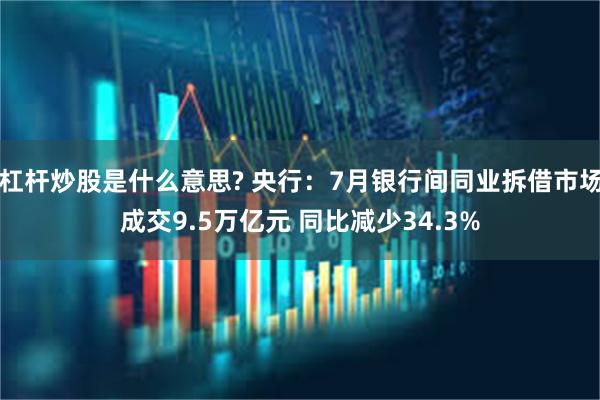 杠杆炒股是什么意思? 央行：7月银行间同业拆借市场成交9.5万亿元 同比减少34.3%