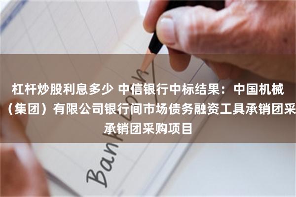 杠杆炒股利息多少 中信银行中标结果：中国机械进出口（集团）有限公司银行间市场债务融资工具承销团采购项目
