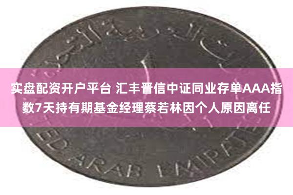 实盘配资开户平台 汇丰晋信中证同业存单AAA指数7天持有期基金经理蔡若林因个人原因离任