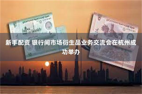 新手配资 银行间市场衍生品业务交流会在杭州成功举办