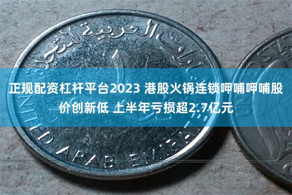 正规配资杠杆平台2023 港股火锅连锁呷哺呷哺股价创新低 上半年亏损超2.7亿元