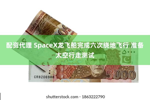 配资代理 SpaceX龙飞船完成六次绕地飞行 准备太空行走测试