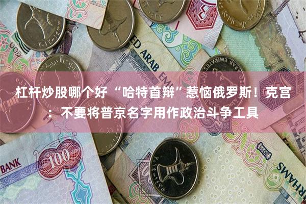 杠杆炒股哪个好 “哈特首辩”惹恼俄罗斯！克宫：不要将普京名字用作政治斗争工具