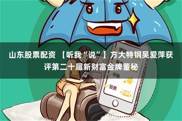 山东股票配资 【听我“说”】方大特钢吴爱萍获评第二十届新财富金牌董秘