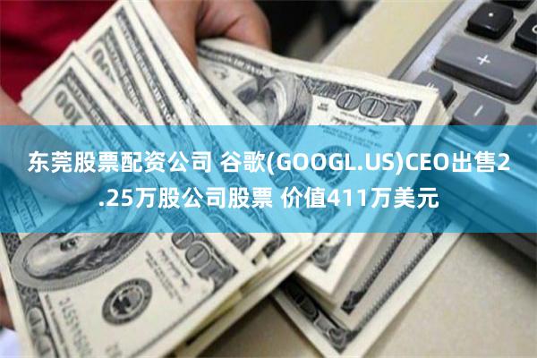东莞股票配资公司 谷歌(GOOGL.US)CEO出售2.25万股公司股票 价值411万美元