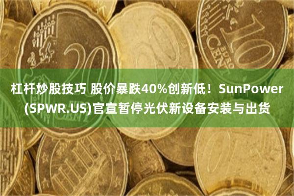 杠杆炒股技巧 股价暴跌40%创新低！SunPower(SPWR.US)官宣暂停光伏新设备安装与出货