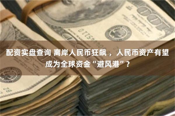 配资实盘查询 离岸人民币狂飙 ，人民币资产有望成为全球资金“避风港”？