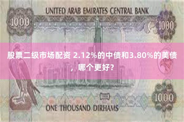 股票二级市场配资 2.12%的中债和3.80%的美债，哪个更好？