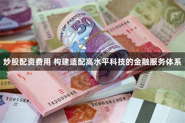 炒股配资费用 构建适配高水平科技的金融服务体系