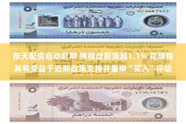 按天配资自动延期 携程盘前涨超1.1% 花旗指其将受益于近期政策支持并重申“买入”评级