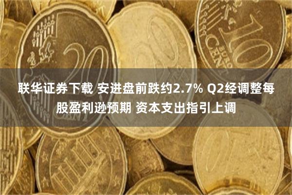 联华证券下载 安进盘前跌约2.7% Q2经调整每股盈利逊预期 资本支出指引上调