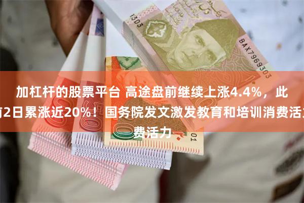 加杠杆的股票平台 高途盘前继续上涨4.4%，此前2日累涨近20%！国务院发文激发教育和培训消费活力