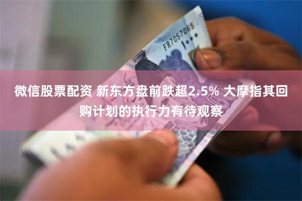 微信股票配资 新东方盘前跌超2.5% 大摩指其回购计划的执行力有待观察